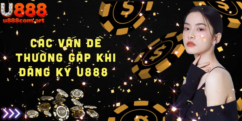 Những vấn đề phổ biến người dùng gặp phải khi đăng ký U888 và cách giải quyết hiệu quả.