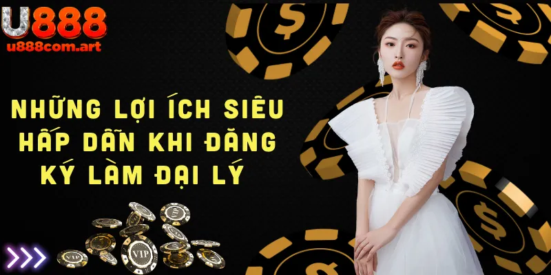 Những lợi ích hấp dẫn khi đăng ký làm đại lý của U888